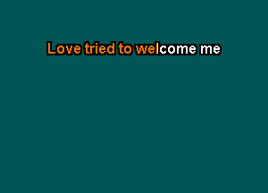 Love tried to welcome me