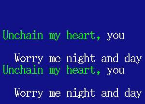 Unchain my heart, you

Worry me night and day
Unchain my heart, you

Worry me night and day