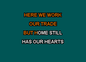 HERE WE WORK
OUR TRADE

BUT HOME STILL
HAS OUR HEARTS