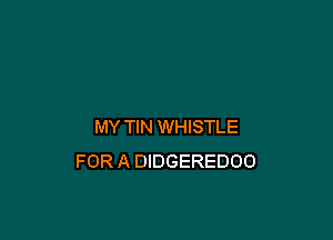 MY TIN WHISTLE
FOR A DIDGEREDOO
