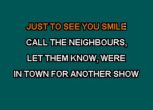 JUST TO SEE YOU SMILE
CALL THE NEIGHBOURS,
LET THEM KNOW, WERE

IN TOWN FOR ANOTHER SHOW

g