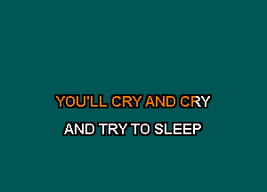 YOU'LL CRY AND CRY
AND TRY TO SLEEP