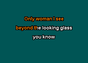 Only woman I see

beyond the looking glass

you know