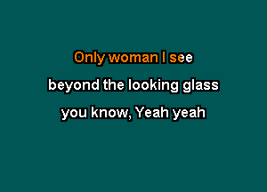 Only woman I see

beyond the looking glass

you know, Yeah yeah