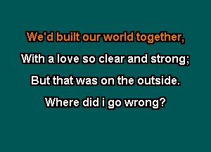 We'd built our world together,
With a love so clear and strong

But that was on the outside.

Where did i go wrong?