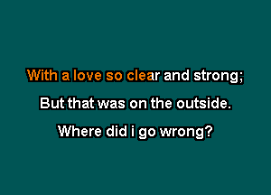 With a love so clear and strong

But that was on the outside.

Where did i go wrong?