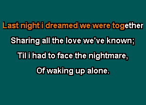 Last night i dreamed we were together
Sharing all the love we've knowm
Til i had to face the nightmare,

Ofwaking up alone.