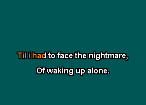 Til i had to face the nightmare,

Ofwaking up alone.