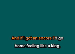 And ifl got an encore I'd go

home feeling like a king,