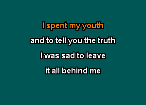 lspent my youth

and to tell you the truth
I was sad to leave

it all behind me