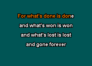 For what's done is done
and what's won is won

and what's lost is lost

and gone forever