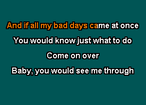 And if all my bad days came at once
You would knowjust what to do

Come on over

Baby, you would see me through