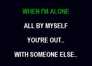 ALL BY MYSELF
YOU'RE OUT..

WITH SOMEONE ELSE..