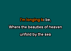 I'm longing to be,

Where the beauties of heaven

unfold by the sea
