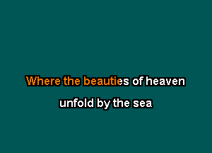 Where the beauties of heaven

unfold by the sea