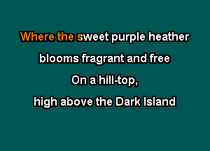 Where the sweet purple heather

blooms fragrant and free
On a hiII-top,
high above the Dark Island