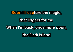 Soon I'll capture the magic,

that lingers for me

When I'm back, once more upon,
the Dark Island