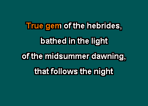 True gem ofthe hebrides,

bathed in the light

of the midsummer dawning,

that follows the night