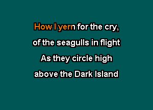 How I yern for the cry,

ofthe seagulls in flight
As they circle high

above the Dark Island