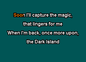 Soon I'll capture the magic,

that lingers for me

When I'm back, once more upon,
the Dark Island