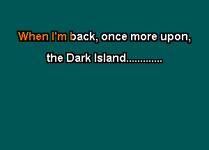 When I'm back, once more upon,

the Dark Island .............