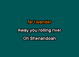 far I wander

Away you rolling river
0h Shenandoah