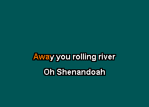Away you rolling river
0h Shenandoah