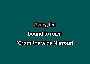 Away, I'm

bound to roam

'Cross the wide Missouri