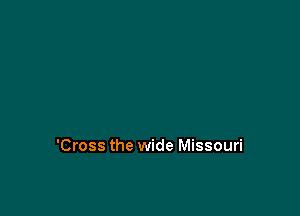 'Cross the wide Missouri