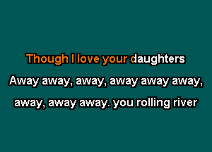 Though I love your daughters
Away away, away, away away away,

away, away away. you rolling river
