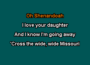 0h Shenandoah

I love your daughter

And I know I'm going away

'Cross the wide, wide Missouri