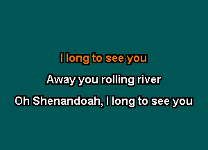 I long to see you

Away you rolling river

0h Shenandoah, I long to see you