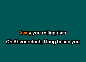 Away you rolling river

0h Shenandoah, I long to see you