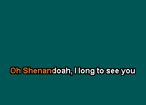 0h Shenandoah, I long to see you