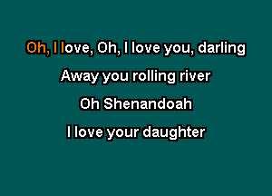 Oh, I love, Oh, I love you, darling
Away you rolling river
Oh Shenandoah

llove your daughter