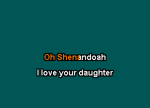 Oh Shenandoah

llove your daughter