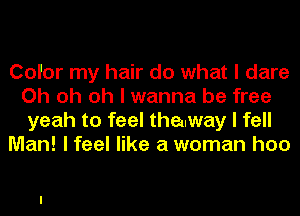 Color my hair do what I dare
Oh oh oh I wanna be free
yeah to feel thalway I fell

Man! I feel like a woman hoo
