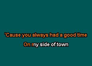 'Cause you always had a good time

On my side oftown