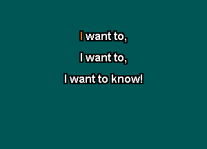 I want to,

I want to,

lwant to know!