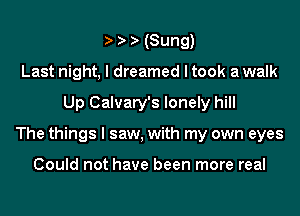 I I I (Sung)
Last night, I dreamed I took a walk
Up Calvary's lonely hill
The things I saw, with my own eyes

Could not have been more real