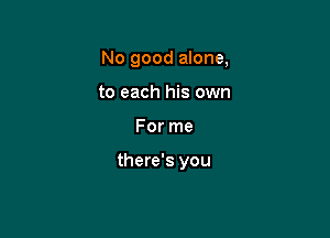No good alone,
to each his own

For me

there's you