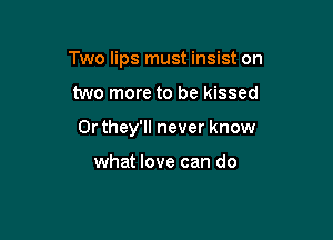 Two lips must insist on

two more to be kissed
0r they'll never know

what love can do