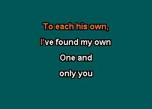 To each his own,

I've found my own

One and

only you