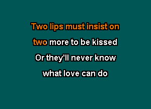 Two lips must insist on

two more to be kissed
0r they'll never know

what love can do