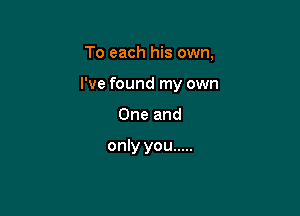 To each his own,

I've found my own

One and

only you .....