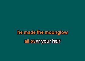 he made the moonglow

all over your hair