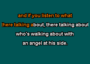 and ifyou listen to what
there talking about, there talking about
who's walking about with

an angel at his side.