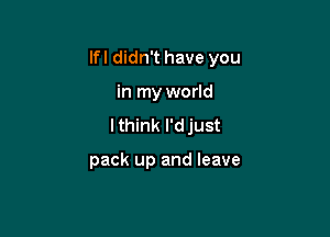Ifl didn't have you

in my world
lthink l'djust

pack up and leave