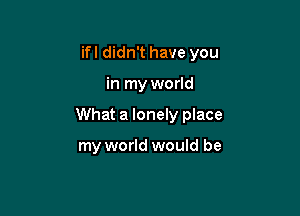 ifl didn't have you

in my world

What a lonely place

my world would be