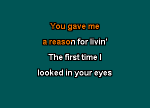 You gave me
a reason for livin'

The first time I

looked in your eyes